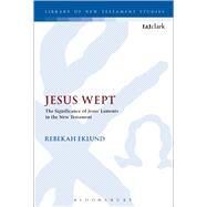 Jesus Wept: The Significance of Jesus Laments in the New Testament by Eklund, Rebekah; Keith, Chris, 9780567671820