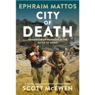 City of Death Humanitarian Warriors in the Battle of Mosul by Mattos, Ephraim; McEwen, Scott, 9781546081821