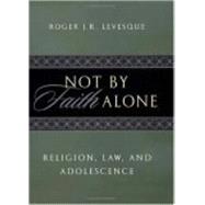 Not by Faith Alone : Religion, Law, and Adolescence by Levesque, Roger J. R., 9780814751824