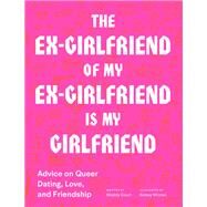 The Ex-Girlfriend of My Ex-Girlfriend Is My Girlfriend Advice on Queer Dating, Love, and Friendship by Court, Maddy; Wroten, Kelsey, 9781797201825