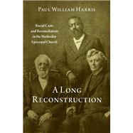 A Long Reconstruction Racial Caste and Reconciliation in the Methodist Episcopal Church by Harris, Paul William, 9780197571828