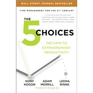 The 5 Choices The Path to Extraordinary Productivity by Kogon, Kory; Merrill, Adam; Rinne, Leena, 9781476711829