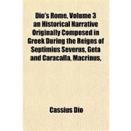 Dio's Rome, Volume 3 an Historical Narrative Originally Composed in Greek During the Reigns of Septimius Severus, Geta and Caracalla, Macrinus, Elagabalus and Alexander Severus by Dio, Cassius, 9781153601832