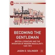 Becoming the Gentleman British Literature and the Invention of Modern Masculinity, 1660-1815 by Solinger, Jason D., 9780230391833