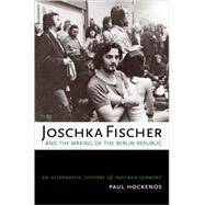 Joschka Fischer and the Making of the Berlin Republic An Alternative History of Postwar Germany by Hockenos, Paul, 9780195181838