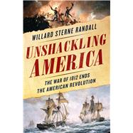 Unshackling America The War of 1812 as the Final Chapter of the American Revolution by Randall, Willard Sterne, 9781250111838