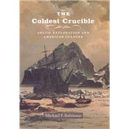 The Coldest Crucible: Arctic Exploration And American Culture by Robinson, Michael F., 9780226721842