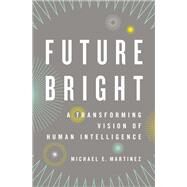 Future Bright A Transforming Vision of Human Intelligence by Martinez, Michael E., 9780199781843