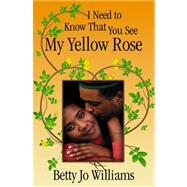 I Need to Know That You See My Yellow Rose by Williams, Betty Jo, 9780741441843