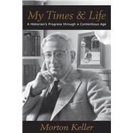 My Times & Life A Historian's Progress Through a Contentious Age by Keller, Morton, 9780817911843