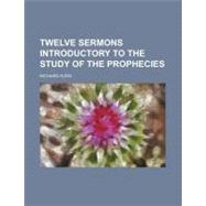 Twelve Sermons Introductory to the Study of the Prophecies by Hurd, Richard, 9780217651844