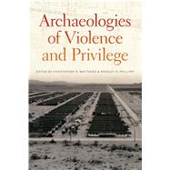 Archaeologies of Violence and Privilege by Christopher N. Matthews; Bradley D. Phillippi, 9780826361844