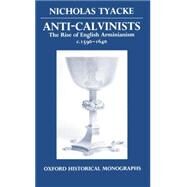 Anti-Calvinists The Rise of English Arminianism c. 1590-1640 by Tyacke, Nicholas, 9780198201847