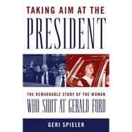Taking Aim at the President : The Remarkable Story of the Woman Who Shot at Gerald Ford by Spieler, Geri, 9780230621848