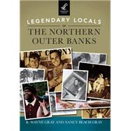 Legendary Locals of the Northern Outer Banks, North Carolina by Gray, R. Wayne; Gray, Nancy Beach, 9781467101851