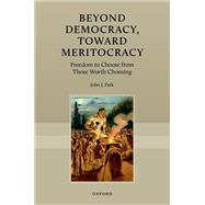 Beyond Democracy, Toward Meritocracy Freedom to Choose from Those Worth Choosing by Park, John J., 9780197851852