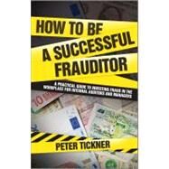 How to be a Successful Frauditor A Practical Guide to Investigating Fraud in the Workplace for Internal Auditors and Managers by Tickner, Peter, 9780470681855