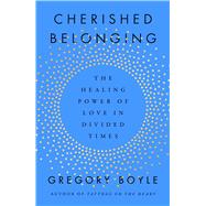 Cherished Belonging The Healing Power of Love in Divided Times by Boyle, Gregory, 9781668061855