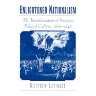 Enlightened Nationalism The Transformation of Prussian Political Culture, 1806-1848 by Levinger, Matthew, 9780195131857