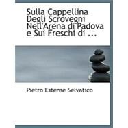 Sulla Cappellina Degli Scrovegni Nell'arena Di Padova E Sui Freschi Di Giotto in Essa Dipinti by Selvatico, Pietro Estense, 9780554741857