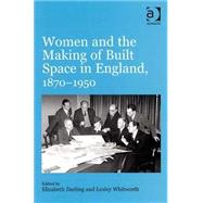 Women and the Making of Built Space in England, 18701950 by Darling,Elizabeth;Whitworth,Le, 9780754651857