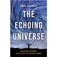The Echoing Universe How Radio Astronomy Helps Us See the Invisible Cosmos by Chapman, Dr. Emma, 9781541601857