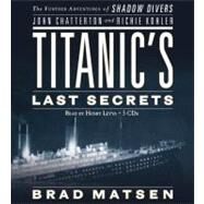 Titanic's Last Secrets The Further Adventures of Shadow Divers John Chatterton and Richie Kohler by Matsen, Brad; Leyva, Henry, 9781600241857