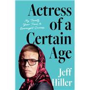 Actress of a Certain Age My Twenty-Year Trail to Overnight Success by Hiller, Jeff, 9781668031858