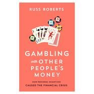 Gambling with Other Peoples Money How Perverse Incentives Caused the Financial Crisis by Roberts, Russ, 9780817921859