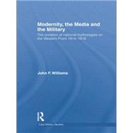 Modernity, the Media and the Military: The Creation of National Mythologies on the Western Front 1914-1918 by Williams,John F., 9781138881860