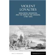 Violent Loyalties Manliness, Migration, and the Irish in the Canadas, 1798-1841 by McGaughey, Jane G.V., 9781789621860