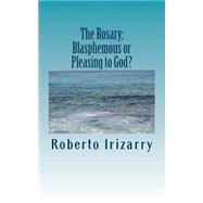 The Rosary; Blasphemous or Pleasing to God? by Irizarry, Roberto M., 9781523361861