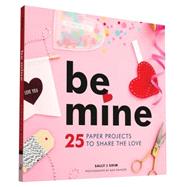 Be Mine 25 Paper Projects to Share the Love by Shim, Sally J; Wanger, Max, 9781452141862