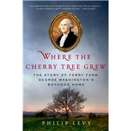 Where the Cherry Tree Grew The Story of Ferry Farm, George Washingtons Boyhood Home by Levy, Philip, 9780312641863