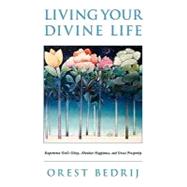 Living Your Divine Life : Experience God's Glory, Absolute Happiness, and Great Prosperity by Bedrij, Orest, 9781441551863