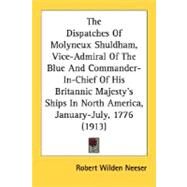 The Dispatches Of Molyneux Shuldham, Vice-Admiral Of The Blue And Commander-In-Chief Of His Britannic Majesty's Ships In North America, January-July, 1776 by Neeser, Robert Wilden, 9780548581865