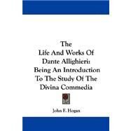 The Life And Works Of Dante Allighieri: Being an Introduction to the Study of the Divina Commedia by Hogan, John F., 9781432541866