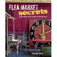 Flea Market Secrets: An Indispensable Guide to Where to Go and What to Buy by James, Geraldine, 9781782491866