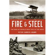 Fire and Steel The End of World War Two in the West by Caddick-Adams, Peter, 9780190601867