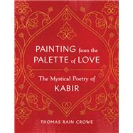 Painting from the Palette of Love The Mystical Poetry of Kabir by Crowe, Thomas Rain, 9781645471868
