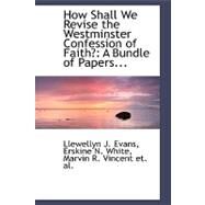 How Shall We Revise the Westminster Confession of Faith? : A Bundle of Papers... by Evans, Llewellyn J.; White, Erskine N.; Vicent, Marvin R., 9780554481869