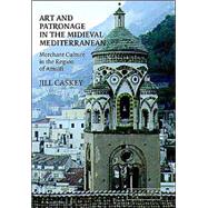 Art and Patronage in the Medieval Mediterranean: Merchant Culture in the Region of Amalfi by Jill Caskey, 9780521811873