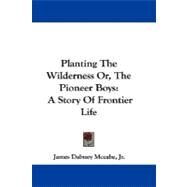 Planting the Wilderness Or, the Pioneer Boys: A Story of Frontier Life by McCabe, James Dabney, Jr., 9781430481874