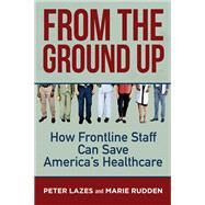 From the Ground Up How Frontline Staff Can Save Americas Healthcare by Lazes, Peter; Rudden, Marie, 9781523091874