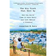 The Big Truck That Went By How the World Came to Save Haiti and Left Behind a Disaster by Katz, Jonathan M., 9780230341876