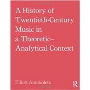 A History of Twentieth-Century Music in a Theoretic-Analytical Context by Antokoletz; Elliott, 9780415881876