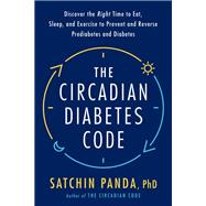 The Circadian Diabetes Code Discover the Right Time to Eat, Sleep, and Exercise to Prevent and Reverse Prediabetes and Diabetes by Panda, Satchin, 9780593231876
