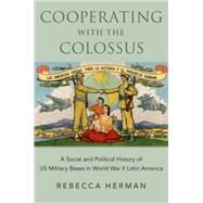 Cooperating with the Colossus A Social and Political History of US Military Bases in World War II Latin America by Herman, Rebecca, 9780197531877