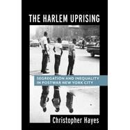 The Harlem Uprising: Segregation and Inequality in Postwar New York City by Christopher Hayes, 9780231181877