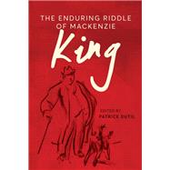 The Enduring Riddle of Mackenzie King by Patrice Dutil, 9780774871877